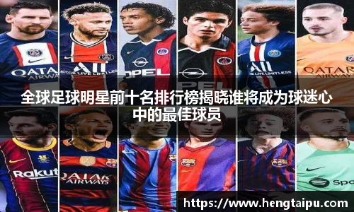 全球足球明星前十名排行榜揭晓谁将成为球迷心中的最佳球员
