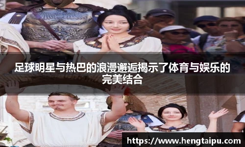 足球明星与热巴的浪漫邂逅揭示了体育与娱乐的完美结合