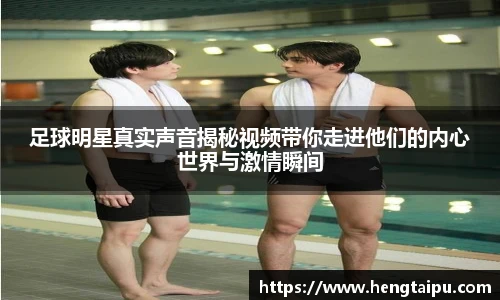 足球明星真实声音揭秘视频带你走进他们的内心世界与激情瞬间